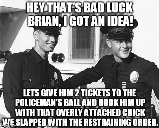 Punk'd-12, a Jack Webb joint. | HEY THAT'S BAD LUCK BRIAN, I GOT AN IDEA! LETS GIVE HIM 2 TICKETS TO THE POLICEMAN'S BALL AND HOOK HIM UP WITH THAT OVERLY ATTACHED CHICK WE | image tagged in memes,funny,adam12,badluckbrian,overly attached girlfriend | made w/ Imgflip meme maker
