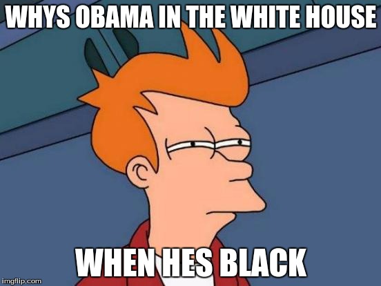 Futurama Fry Meme | WHYS OBAMA IN THE WHITE HOUSE WHEN HES BLACK | image tagged in memes,futurama fry | made w/ Imgflip meme maker