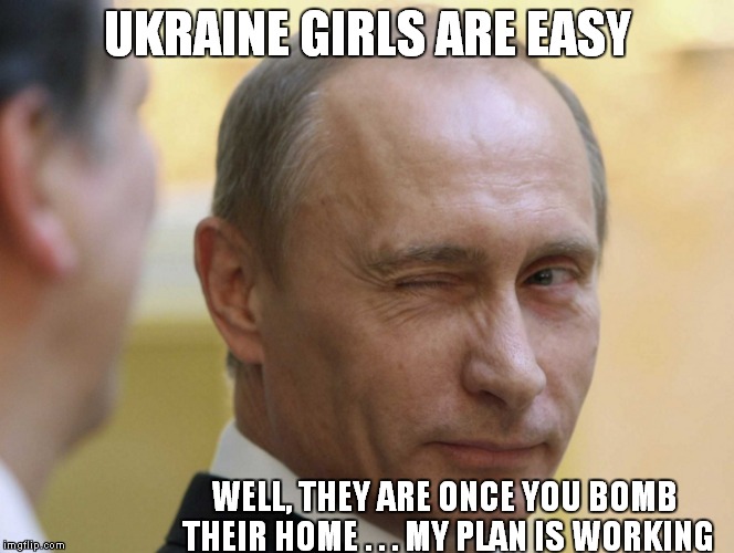PUTIN' IT IN | UKRAINE GIRLS ARE EASY WELL, THEY ARE ONCE YOU BOMB THEIR HOME . . . MY PLAN IS WORKING | image tagged in putin,ukraine,politics,funny,humour | made w/ Imgflip meme maker