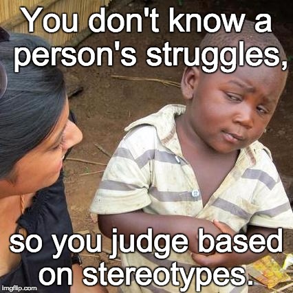 Third World Skeptical Kid Meme | You don't know a person's struggles, so you judge based on stereotypes. | image tagged in memes,third world skeptical kid | made w/ Imgflip meme maker