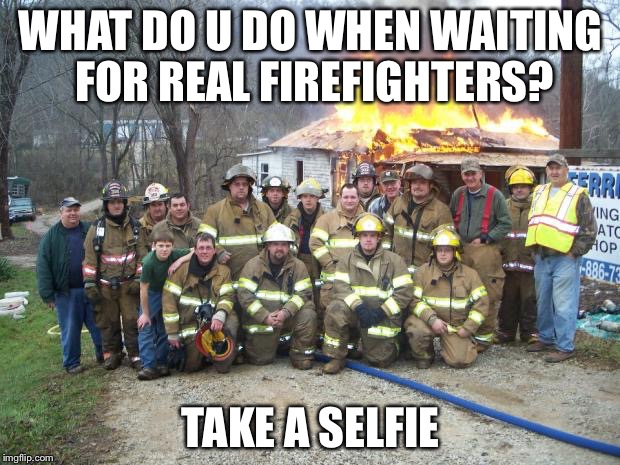 dont forget the selfie | WHAT DO U DO WHEN WAITING FOR REAL FIREFIGHTERS? TAKE A SELFIE | image tagged in dont forget the selfie | made w/ Imgflip meme maker