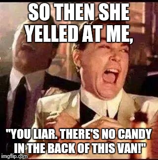 Good Fellas Hilarious | SO THEN SHE YELLED AT ME, "YOU LIAR. THERE'S NO CANDY IN THE BACK OF THIS VAN!" | image tagged in good fellas | made w/ Imgflip meme maker