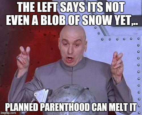Dr Evil Laser Meme | THE LEFT SAYS ITS NOT EVEN A BLOB OF SNOW YET,.. PLANNED PARENTHOOD CAN MELT IT | image tagged in memes,dr evil laser | made w/ Imgflip meme maker
