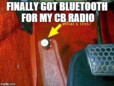 Bluetooth for CB | FINALLY GOT BLUETOOTH FOR MY CB RADIO | image tagged in bluetooth,floorboard switch,meme,cb radio | made w/ Imgflip meme maker