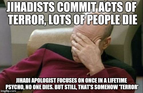 Captain Picard Facepalm Meme | JIHADISTS COMMIT ACTS OF TERROR, LOTS OF PEOPLE DIE JIHADI APOLOGIST FOCUSES ON ONCE IN A LIFETIME PSYCHO, NO ONE DIES. BUT STILL, THAT'S SO | image tagged in memes,captain picard facepalm | made w/ Imgflip meme maker