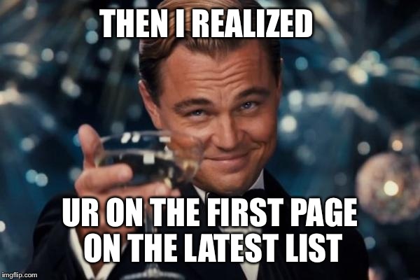 Leonardo Dicaprio Cheers | THEN I REALIZED UR ON THE FIRST PAGE ON THE LATEST LIST | image tagged in memes,leonardo dicaprio cheers | made w/ Imgflip meme maker