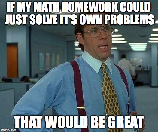 That Would Be Great Meme | IF MY MATH HOMEWORK COULD JUST SOLVE IT'S OWN PROBLEMS THAT WOULD BE GREAT | image tagged in memes,that would be great | made w/ Imgflip meme maker