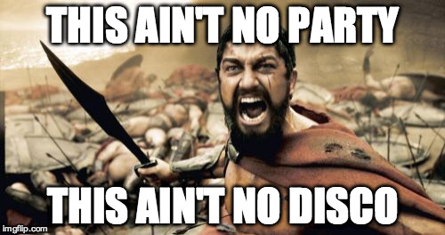 Sparta Leonidas | THIS AIN'T NO PARTY THIS AIN'T NO DISCO | image tagged in memes,sparta leonidas | made w/ Imgflip meme maker