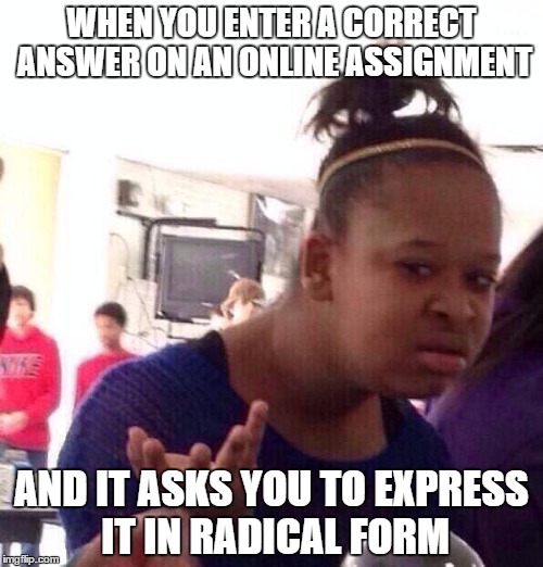 Homework Nuisance | WHEN YOU ENTER A CORRECT ANSWER ON AN ONLINE ASSIGNMENT AND IT ASKS YOU TO EXPRESS IT IN RADICAL FORM | image tagged in memes,black girl wat | made w/ Imgflip meme maker