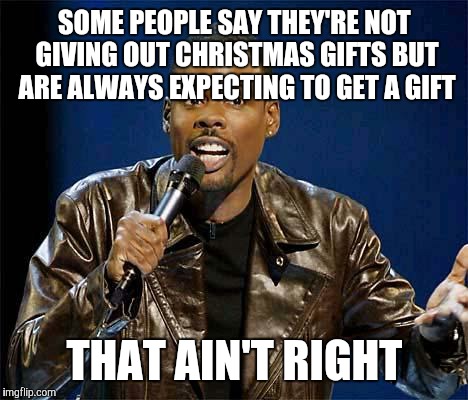 Chris Rock | SOME PEOPLE SAY THEY'RE NOT GIVING OUT CHRISTMAS GIFTS BUT ARE ALWAYS EXPECTING TO GET A GIFT THAT AIN'T RIGHT | image tagged in chris rock | made w/ Imgflip meme maker