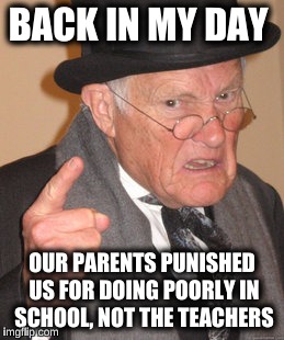Back In My Day Meme | BACK IN MY DAY OUR PARENTS PUNISHED US FOR DOING POORLY IN SCHOOL, NOT THE TEACHERS | image tagged in memes,back in my day | made w/ Imgflip meme maker