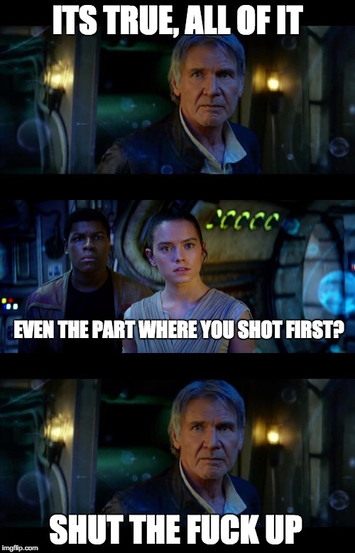 It's True All of It Han Solo Meme | ITS TRUE, ALL OF IT SHUT THE F**K UP EVEN THE PART WHERE YOU SHOT FIRST? | image tagged in it's true all of it han solo | made w/ Imgflip meme maker