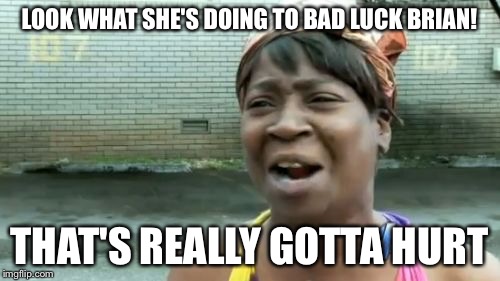Ain't Nobody Got Time For That Meme | LOOK WHAT SHE'S DOING TO BAD LUCK BRIAN! THAT'S REALLY GOTTA HURT | image tagged in memes,aint nobody got time for that | made w/ Imgflip meme maker
