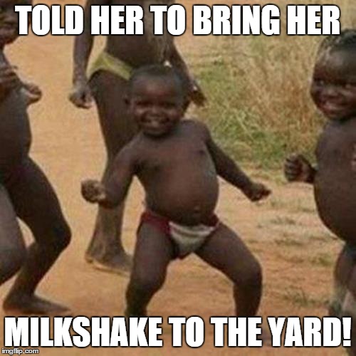 Third World Success Kid Meme | TOLD HER TO BRING HER MILKSHAKE TO THE YARD! | image tagged in memes,third world success kid | made w/ Imgflip meme maker