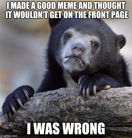 Confession Bear | I MADE A GOOD MEME AND THOUGHT IT WOULDN'T GET ON THE FRONT PAGE I WAS WRONG | image tagged in memes,confession bear | made w/ Imgflip meme maker