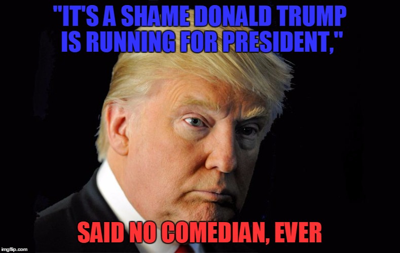 "IT'S A SHAME DONALD TRUMP IS RUNNING FOR PRESIDENT," SAID NO COMEDIAN, EVER | made w/ Imgflip meme maker