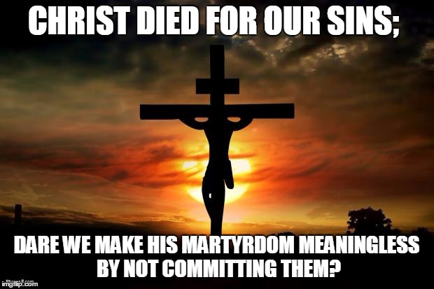 Jesus on the cross | CHRIST DIED FOR OUR SINS; DARE WE MAKE HIS MARTYRDOM MEANINGLESS BY NOT COMMITTING THEM? | image tagged in jesus on the cross | made w/ Imgflip meme maker