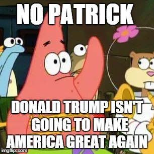 No Patrick | NO PATRICK DONALD TRUMP ISN'T  GOING TO MAKE AMERICA GREAT AGAIN | image tagged in memes,no patrick,donald trump | made w/ Imgflip meme maker