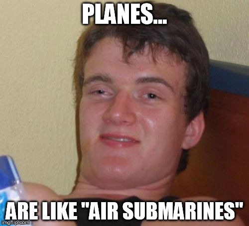 Think *hic about it | PLANES... ARE LIKE "AIR SUBMARINES" | image tagged in memes,10 guy,stoner theory | made w/ Imgflip meme maker
