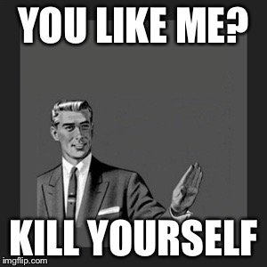 Kill Yourself Guy Meme | YOU LIKE ME? KILL YOURSELF | image tagged in memes,kill yourself guy | made w/ Imgflip meme maker