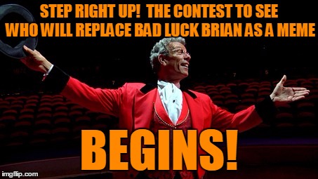 STEP RIGHT UP!  THE CONTEST TO SEE WHO WILL REPLACE BAD LUCK BRIAN AS A MEME BEGINS! | made w/ Imgflip meme maker