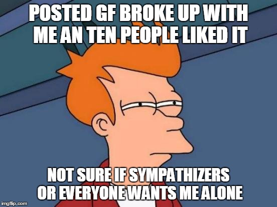 Futurama Fry Meme | POSTED GF BROKE UP WITH ME AN TEN PEOPLE LIKED IT NOT SURE IF SYMPATHIZERS OR EVERYONE WANTS ME ALONE | image tagged in memes,futurama fry | made w/ Imgflip meme maker