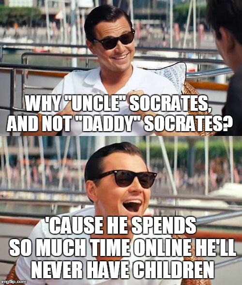 WHY "UNCLE" SOCRATES, AND NOT "DADDY" SOCRATES? 'CAUSE HE SPENDS SO MUCH TIME ONLINE HE'LL NEVER HAVE CHILDREN | made w/ Imgflip meme maker