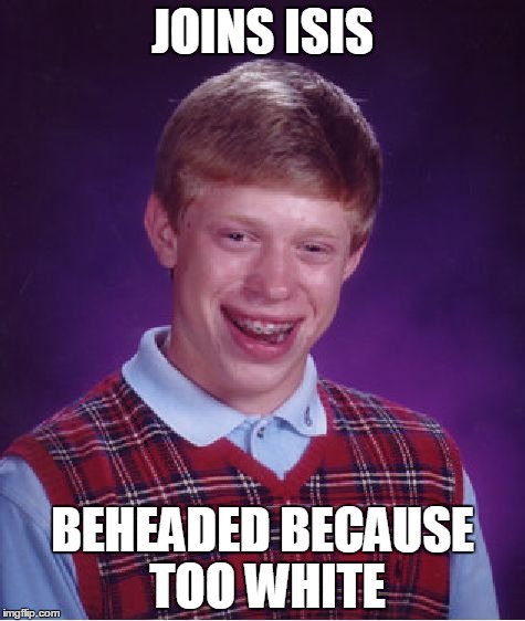 Bad Luck Brian Meme | JOINS ISIS BEHEADED BECAUSE TOO WHITE | image tagged in memes,bad luck brian | made w/ Imgflip meme maker