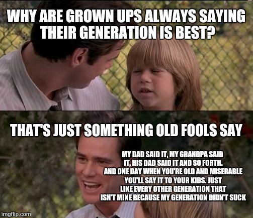 That's Just Something X Say Meme | WHY ARE GROWN UPS ALWAYS SAYING THEIR GENERATION IS BEST? THAT'S JUST SOMETHING OLD FOOLS SAY MY DAD SAID IT, MY GRANDPA SAID IT, HIS DAD SA | image tagged in memes,thats just something x say | made w/ Imgflip meme maker