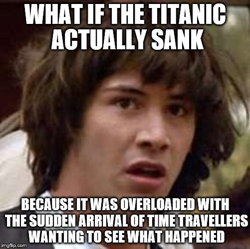 Heard this on the radio... | WHAT IF THE TITANIC ACTUALLY SANK BECAUSE IT WAS OVERLOADED WITH THE SUDDEN ARRIVAL OF TIME TRAVELLERS WANTING TO SEE WHAT HAPPENED | image tagged in memes,conspiracy keanu,titanic,time travel | made w/ Imgflip meme maker