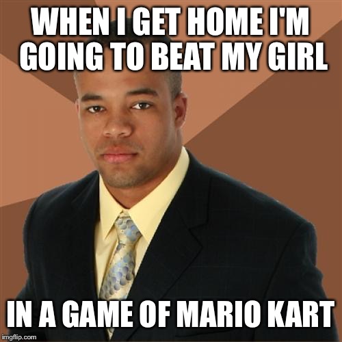 Successful Black Man | WHEN I GET HOME I'M GOING TO BEAT MY GIRL IN A GAME OF MARIO KART | image tagged in memes,successful black man | made w/ Imgflip meme maker