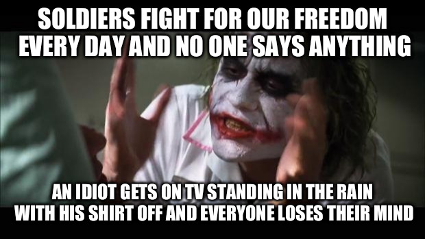 And everybody loses their minds Meme | SOLDIERS FIGHT FOR OUR FREEDOM EVERY DAY AND NO ONE SAYS ANYTHING AN IDIOT GETS ON TV STANDING IN THE RAIN WITH HIS SHIRT OFF AND EVERYONE L | image tagged in memes,and everybody loses their minds | made w/ Imgflip meme maker