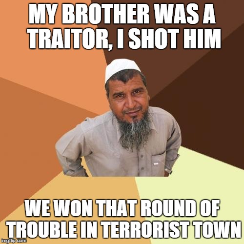 Ordinary Muslim Man Meme | MY BROTHER WAS A TRAITOR, I SHOT HIM WE WON THAT ROUND OF TROUBLE IN TERRORIST TOWN | image tagged in memes,ordinary muslim man | made w/ Imgflip meme maker
