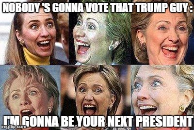 Hillary Clinton | NOBODY 'S GONNA VOTE THAT TRUMP GUY : I'M GONNA BE YOUR NEXT PRESIDENT | image tagged in hillary clinton | made w/ Imgflip meme maker