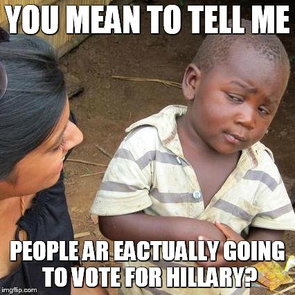 Third World Skeptical Kid | YOU MEAN TO TELL ME PEOPLE AR EACTUALLY GOING TO VOTE FOR HILLARY? | image tagged in memes,third world skeptical kid | made w/ Imgflip meme maker