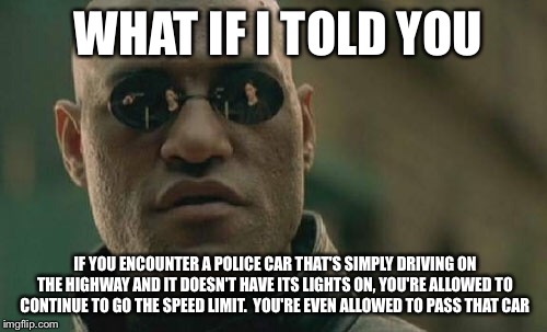 Matrix Morpheus | WHAT IF I TOLD YOU IF YOU ENCOUNTER A POLICE CAR THAT'S SIMPLY DRIVING ON THE HIGHWAY AND IT DOESN'T HAVE ITS LIGHTS ON, YOU'RE ALLOWED TO C | image tagged in memes,matrix morpheus | made w/ Imgflip meme maker