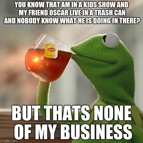 But That's None Of My Business | YOU KNOW THAT AM IN A KIDS SHOW AND MY FRIEND OSCAR LIVE IN A TRASH CAN AND NOBODY KNOW WHAT HE IS DOING IN THERE? BUT THATS NONE OF MY BUSI | image tagged in memes,but thats none of my business,kermit the frog | made w/ Imgflip meme maker