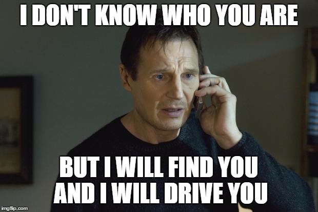 I don't know who are you | I DON'T KNOW WHO YOU ARE BUT I WILL FIND YOU AND I WILL DRIVE YOU | image tagged in i don't know who are you | made w/ Imgflip meme maker