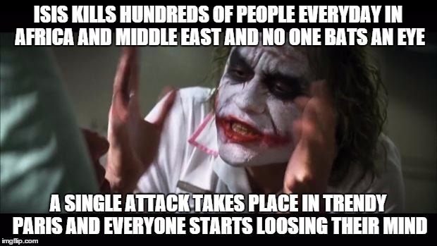 And everybody loses their minds | ISIS KILLS HUNDREDS OF PEOPLE EVERYDAY IN AFRICA AND MIDDLE EAST AND NO ONE BATS AN EYE A SINGLE ATTACK TAKES PLACE IN TRENDY PARIS AND EVER | image tagged in memes,and everybody loses their minds | made w/ Imgflip meme maker