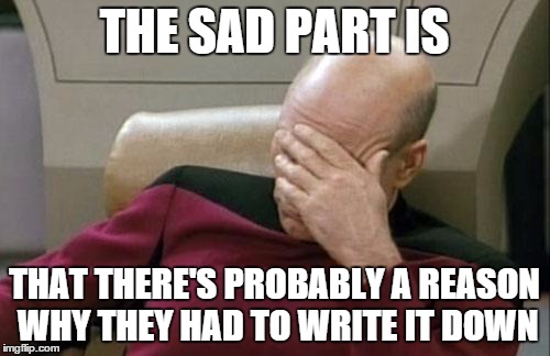 Captain Picard Facepalm Meme | THE SAD PART IS THAT THERE'S PROBABLY A REASON WHY THEY HAD TO WRITE IT DOWN | image tagged in memes,captain picard facepalm | made w/ Imgflip meme maker