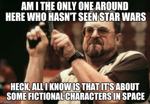 Am I The Only One Around Here | AM I THE ONLY ONE AROUND HERE WHO HASN'T SEEN STAR WARS HECK, ALL I KNOW IS THAT IT'S ABOUT SOME FICTIONAL CHARACTERS IN SPACE | image tagged in memes,am i the only one around here | made w/ Imgflip meme maker