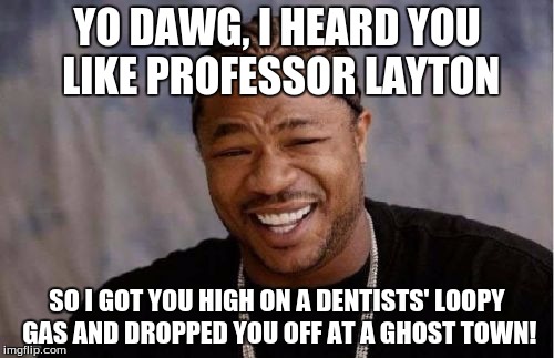 you would understand this if you finished diabolical box! | YO DAWG, I HEARD YOU LIKE PROFESSOR LAYTON SO I GOT YOU HIGH ON A DENTISTS' LOOPY GAS AND DROPPED YOU OFF AT A GHOST TOWN! | image tagged in memes,yo dawg heard you | made w/ Imgflip meme maker