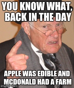 Back In My Day Meme | YOU KNOW WHAT, BACK IN THE DAY APPLE WAS EDIBLE AND MCDONALD HAD A FARM | image tagged in memes,back in my day | made w/ Imgflip meme maker