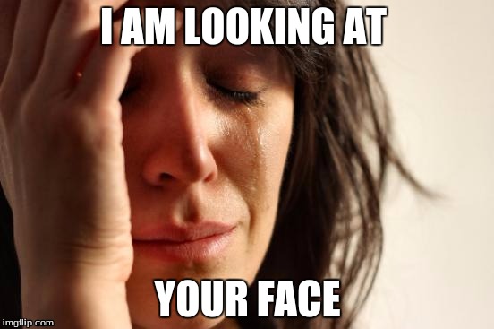 First World Problems | I AM LOOKING AT YOUR FACE | image tagged in memes,first world problems | made w/ Imgflip meme maker