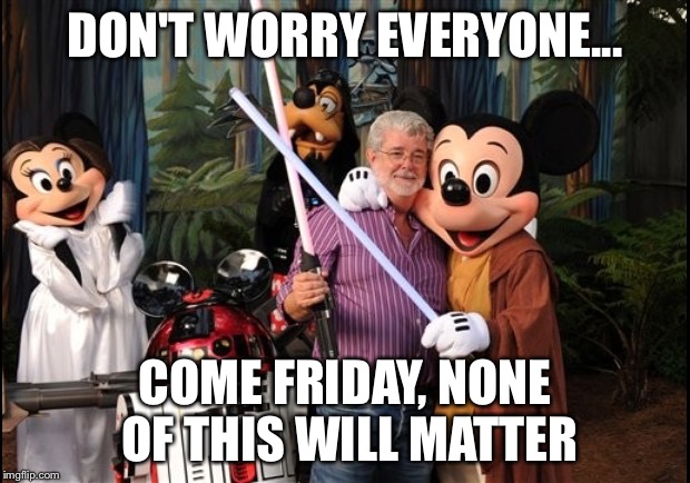 Star Wars Disney | DON'T WORRY EVERYONE... COME FRIDAY, NONE OF THIS WILL MATTER | image tagged in star wars disney | made w/ Imgflip meme maker