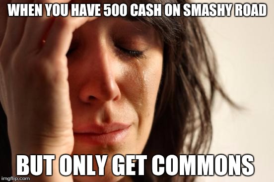 First World Problems Meme | WHEN YOU HAVE 500 CASH ON SMASHY ROAD BUT ONLY GET COMMONS | image tagged in memes,first world problems | made w/ Imgflip meme maker