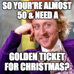 Willy Wonka | SO YOUR'RE ALMOST 50 & NEED A GOLDEN TICKET FOR CHRISTMAS? | image tagged in willy wonka | made w/ Imgflip meme maker