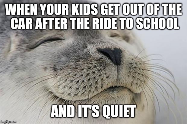 Satisfied Seal | WHEN YOUR KIDS GET OUT OF THE CAR AFTER THE RIDE TO SCHOOL AND IT'S QUIET | image tagged in memes,satisfied seal,AdviceAnimals | made w/ Imgflip meme maker