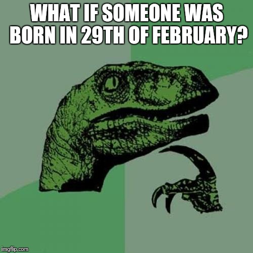 Philosoraptor Meme | WHAT IF SOMEONE WAS BORN IN 29TH OF FEBRUARY? | image tagged in memes,philosoraptor | made w/ Imgflip meme maker