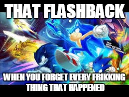 Flashbacks | THAT FLASHBACK WHEN YOU FORGET EVERY FRIKKING THING THAT HAPPENED | image tagged in sonic fanbase reaction | made w/ Imgflip meme maker